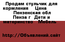 Продам стульчик для кормления  › Цена ­ 10 000 - Пензенская обл., Пенза г. Дети и материнство » Мебель   